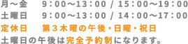 月～金 9:00～13:00 / 15:00～19:00土 9:00～13：00 / 14:00～17:00定休日　第3木曜に午後・日曜日・祝日土曜日の午後は完全予約制になります。