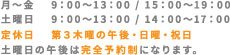 月～金 9:00～13:00 / 15:00～19:00土 9:00～13：00 / 14:00～17:00定休日　第3木曜に午後・日曜日・祝日土曜日の午後は完全予約制になります。